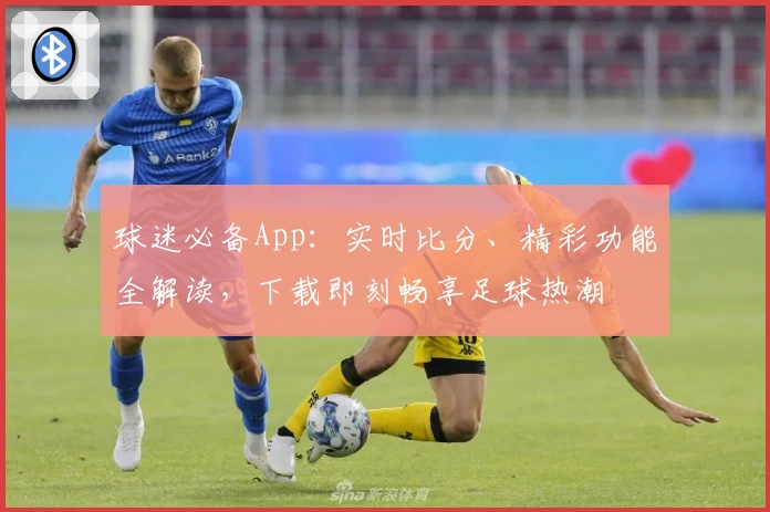 球迷必备App：实时比分、精彩功能全解读，下载即刻畅享足球热潮