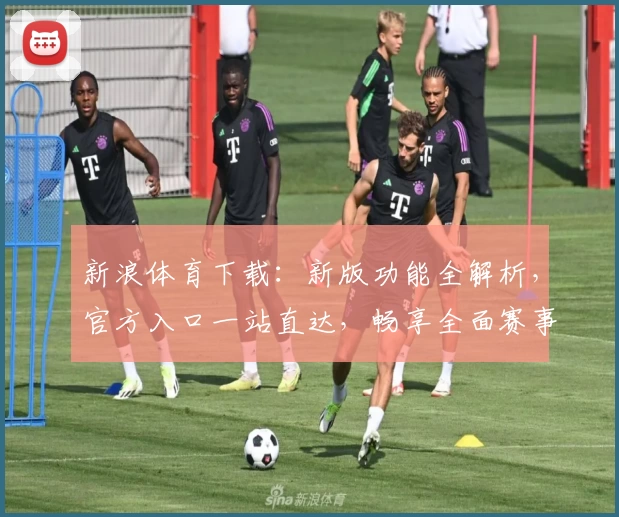 新浪体育下载:新版功能全解析,官方入口一站直达,畅享全面赛事资讯体验