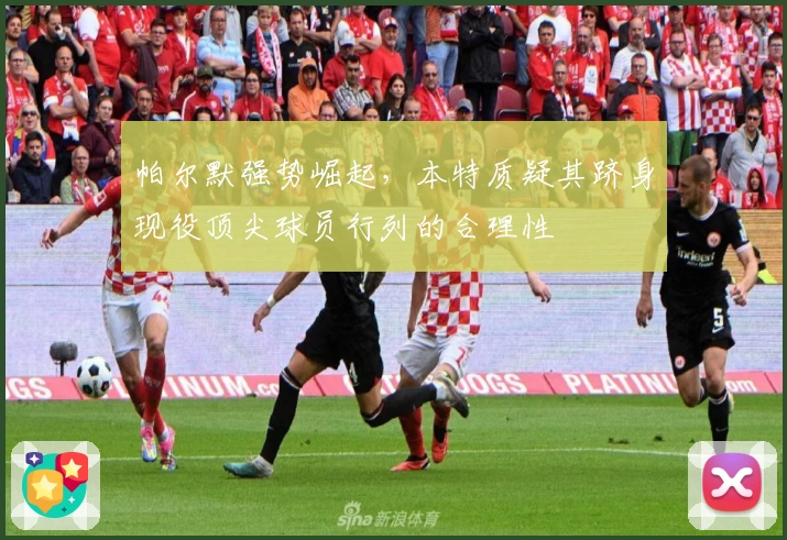 帕尔默强势崛起，本特质疑其跻身现役顶尖球员行列的合理性