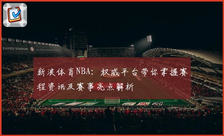 新浪体育NBA：权威平台带你掌握赛程资讯及赛事亮点解析