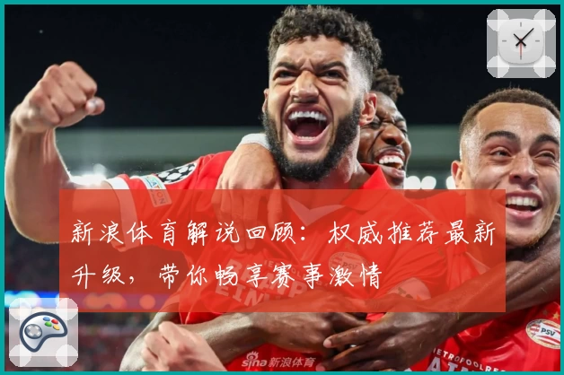 新浪体育解说回顾:权威推荐最新升级,带你畅享赛事激情