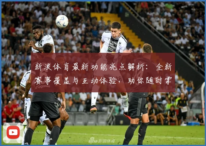 新浪体育最新功能亮点解析：全新赛事覆盖与互动体验，助你随时掌握体育动态
