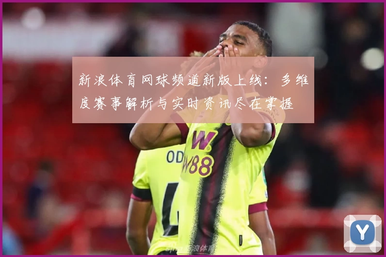 新浪体育网球频道新版上线：多维度赛事解析与实时资讯尽在掌握