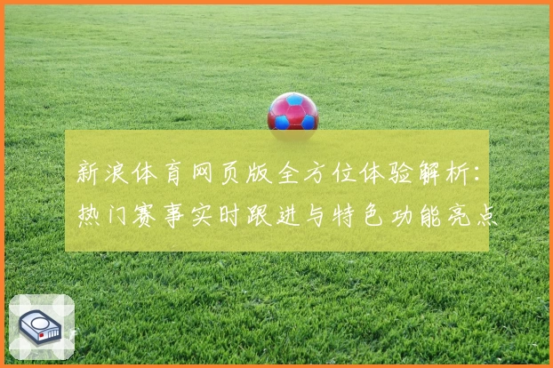 新浪体育网页版全方位体验解析：热门赛事实时跟进与特色功能亮点揭秘