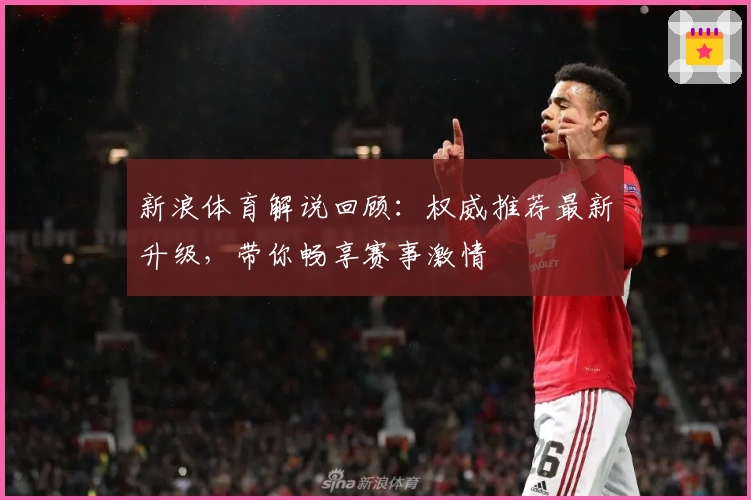 新浪体育解说回顾：权威推荐最新升级，带你畅享赛事激情