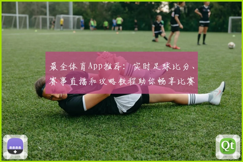 最全体育App推荐：实时足球比分、赛事直播和攻略教程助你畅享比赛