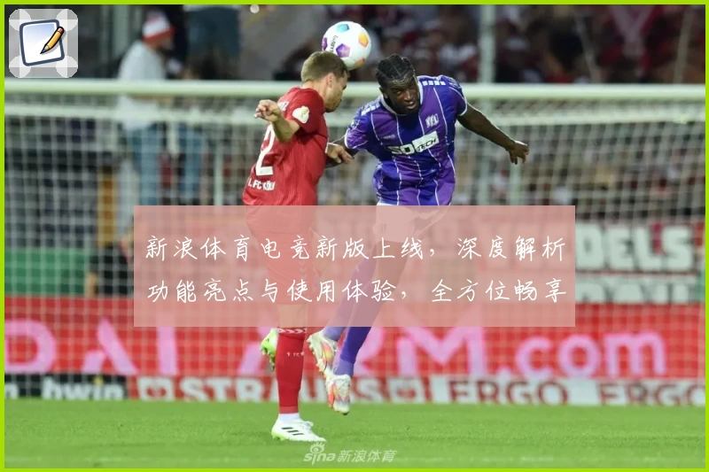 新浪体育电竞新版上线，深度解析功能亮点与使用体验，全方位畅享电竞赛事精彩