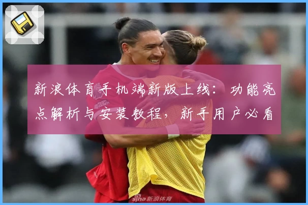新浪体育手机端新版上线:功能亮点解析与安装教程,新手用户必看入门指南!