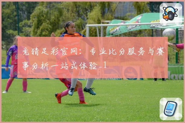 竞猜足彩官网：专业比分服务与赛事分析一站式体验_1