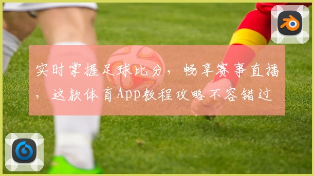 实时掌握足球比分，畅享赛事直播，这款体育App教程攻略不容错过