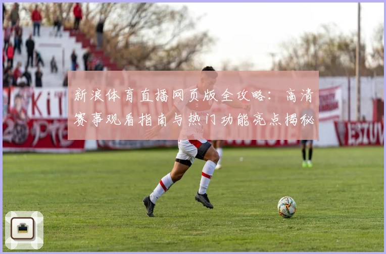 新浪体育直播网页版全攻略：高清赛事观看指南与热门功能亮点揭秘