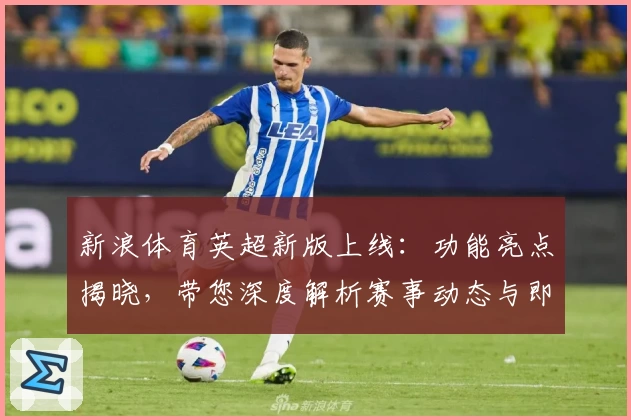 新浪体育英超新版上线：功能亮点揭晓，带您深度解析赛事动态与即时比分