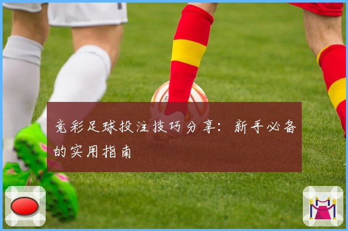 竞彩足球投注技巧分享：新手必备的实用指南