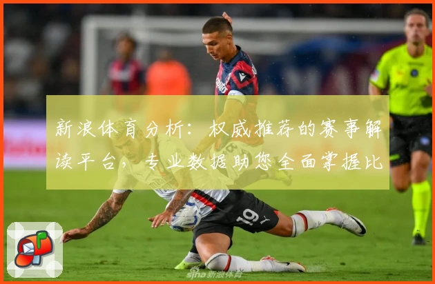 新浪体育分析：权威推荐的赛事解读平台，专业数据助您全面掌握比赛动态