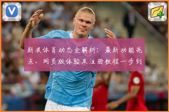 新浪体育动态全解析：最新功能亮点、网页版体验及注册教程一步到位