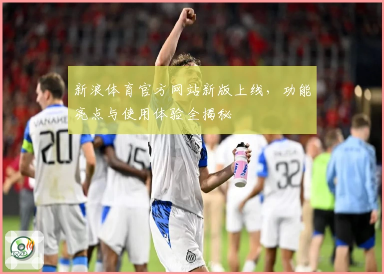 新浪体育官方网站新版上线，功能亮点与使用体验全揭秘
