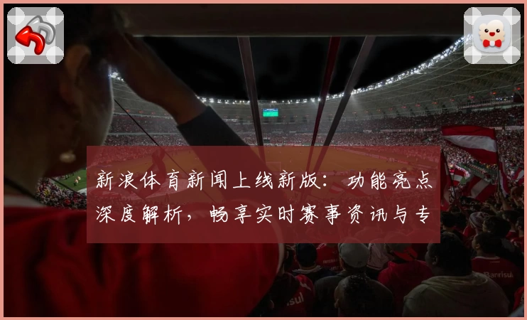 新浪体育新闻上线新版:功能亮点深度解析,畅享实时赛事资讯与专业解读