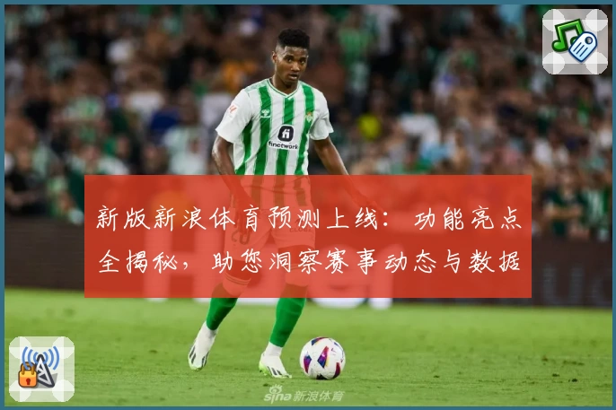 新版新浪体育预测上线：功能亮点全揭秘，助您洞察赛事动态与数据分析