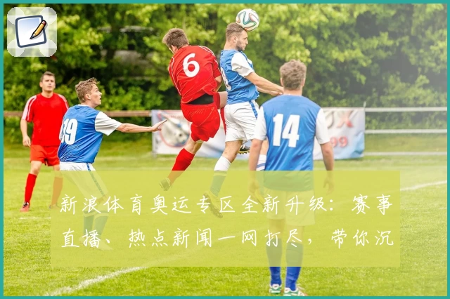 新浪体育奥运专区全新升级：赛事直播、热点新闻一网打尽，带你沉浸式体验奥运精彩
