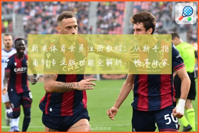 新浪体育会员注册教程：从新手指南到专业版功能全解析，畅享独家赛事资讯