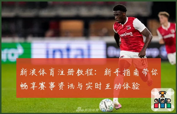 新浪体育注册教程：新手指南带你畅享赛事资讯与实时互动体验