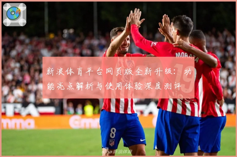 新浪体育平台网页版全新升级：功能亮点解析与使用体验深度测评