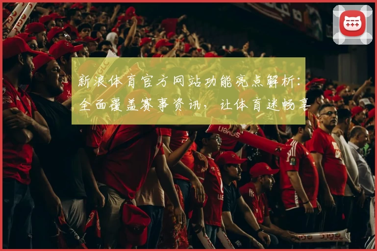 新浪体育官方网站功能亮点解析:全面覆盖赛事资讯,让体育迷畅享极致体验