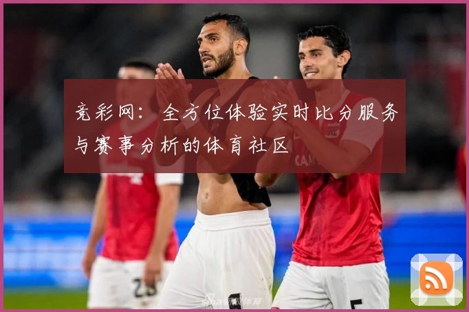 竞彩网：全方位体验实时比分服务与赛事分析的体育社区