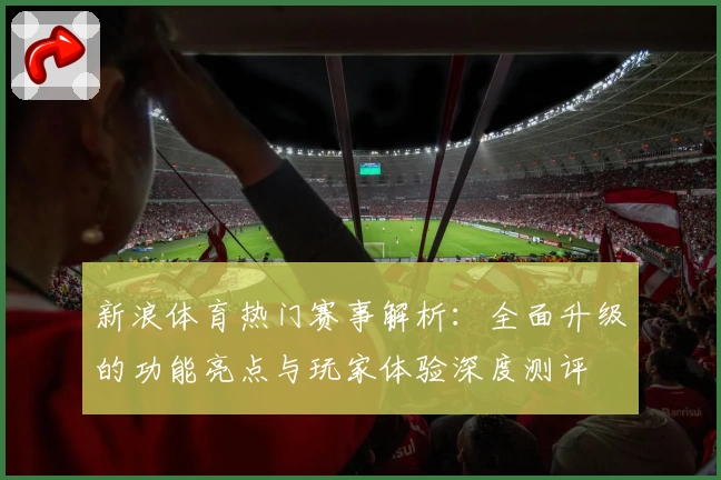 新浪体育热门赛事解析：全面升级的功能亮点与玩家体验深度测评