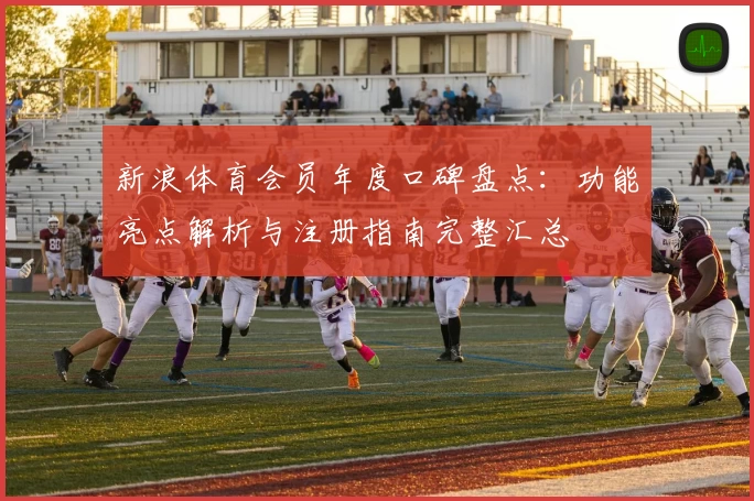 新浪体育会员年度口碑盘点：功能亮点解析与注册指南完整汇总