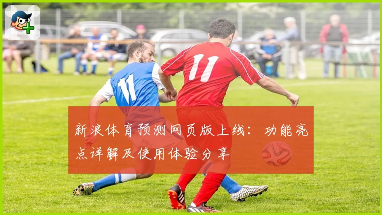 新浪体育预测网页版上线：功能亮点详解及使用体验分享