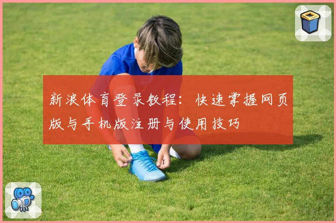 新浪体育登录教程：快速掌握网页版与手机版注册与使用技巧