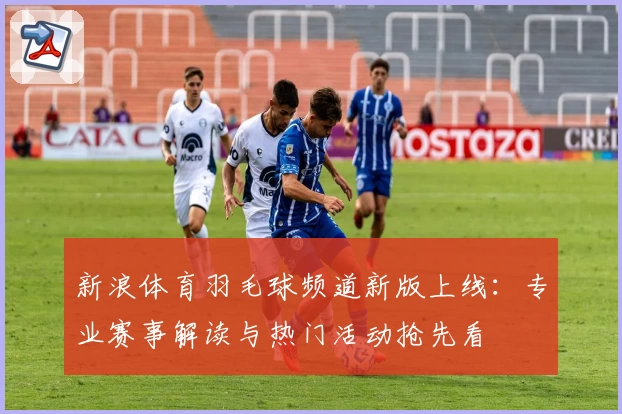 新浪体育羽毛球频道新版上线：专业赛事解读与热门活动抢先看