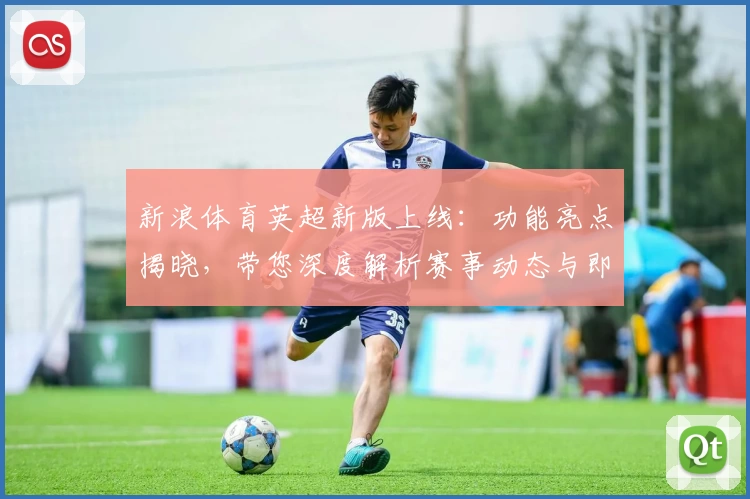 新浪体育英超新版上线：功能亮点揭晓，带您深度解析赛事动态与即时比分