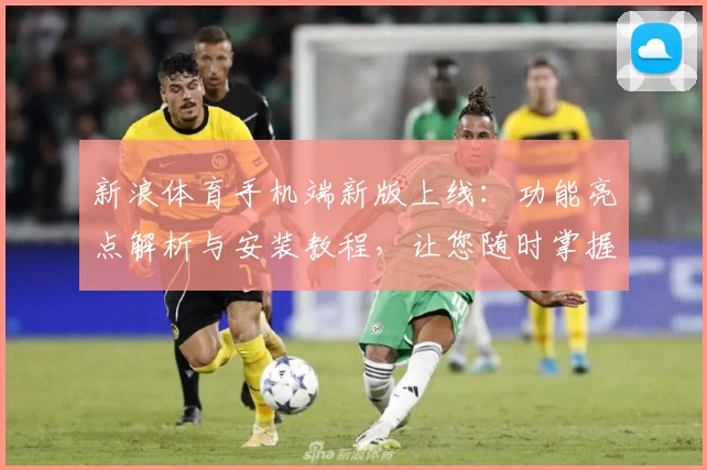 新浪体育手机端新版上线：功能亮点解析与安装教程，让您随时掌握赛事动态