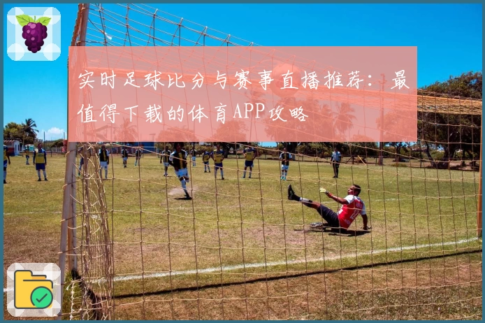 实时足球比分与赛事直播推荐：最值得下载的体育APP攻略