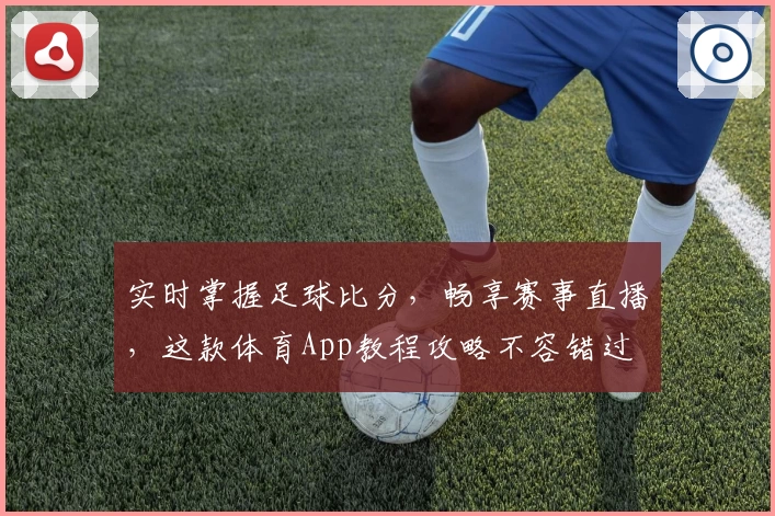 实时掌握足球比分，畅享赛事直播，这款体育App教程攻略不容错过