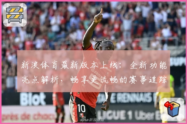 新浪体育最新版本上线：全新功能亮点解析，畅享更流畅的赛事追踪体验