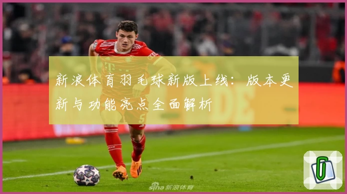 新浪体育羽毛球新版上线：版本更新与功能亮点全面解析