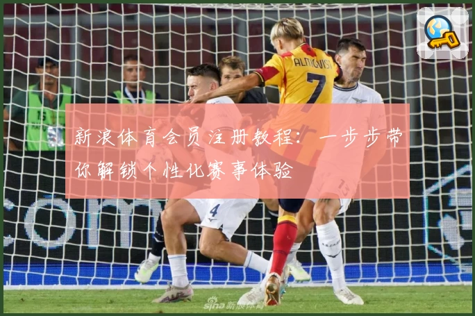 新浪体育会员注册教程：一步步带你解锁个性化赛事体验