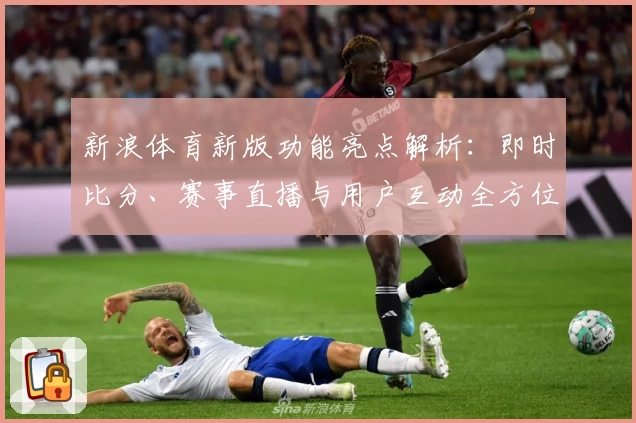 新浪体育新版功能亮点解析：即时比分、赛事直播与用户互动全方位提升体验