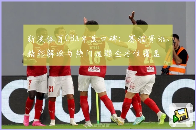 新浪体育CBA年度口碑:赛程资讯、精彩解读与热门话题全方位覆盖
