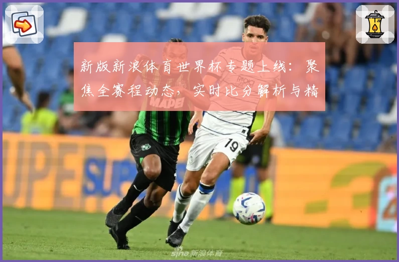新版新浪体育世界杯专题上线：聚焦全赛程动态，实时比分解析与精彩赛事集锦