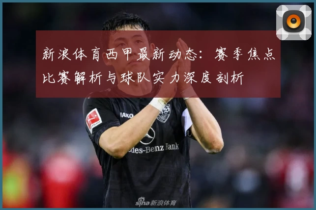 新浪体育西甲最新动态：赛季焦点比赛解析与球队实力深度剖析