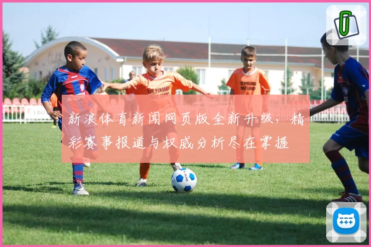 新浪体育新闻网页版全新升级，精彩赛事报道与权威分析尽在掌握
