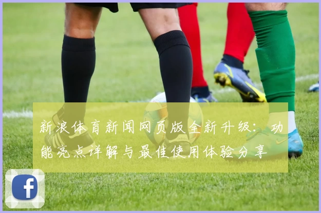 新浪体育新闻网页版全新升级：功能亮点详解与最佳使用体验分享