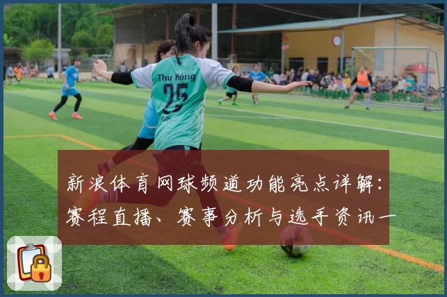 新浪体育网球频道功能亮点详解:赛程直播、赛事分析与选手资讯一网打尽