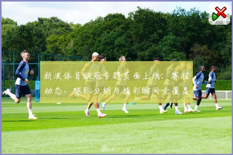 新浪体育欧冠专题页面上线：赛程动态、球队分析与精彩瞬间全覆盖
