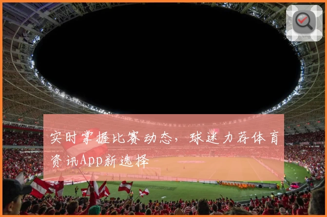 实时掌握比赛动态，球迷力荐体育资讯App新选择