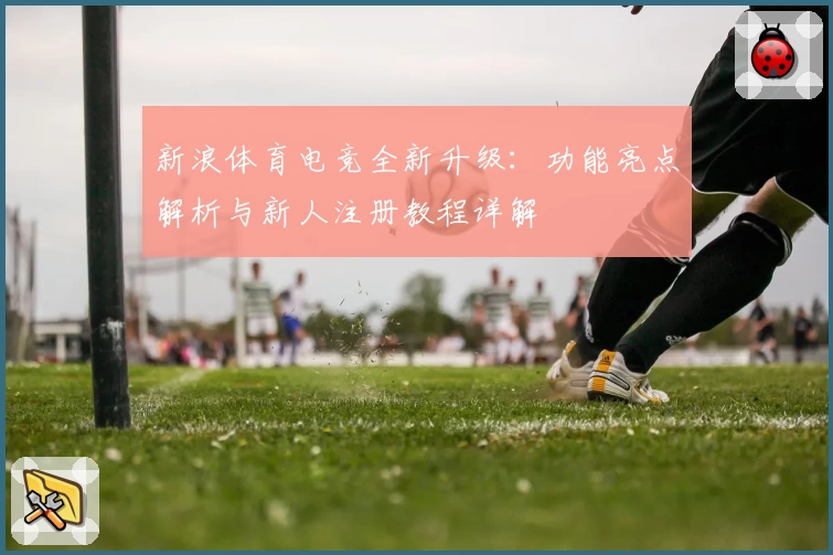 新浪体育电竞全新升级：功能亮点解析与新人注册教程详解